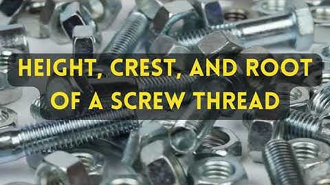 Root and Crest of a screw thread and how they affect the Thread Height