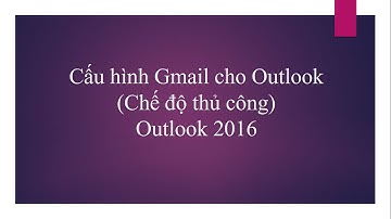 Outlook 2016 - Cấu hình Gmail trên Outlook theo cách thủ công