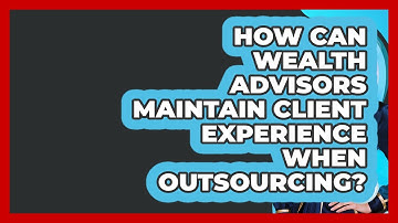 How Can Wealth Advisors Maintain Client Experience When Outsourcing? - Wealth Advisor Success Hub
