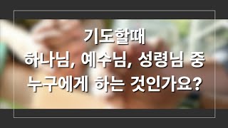[바이블Tip] - 기도할 때 하나님, 예수님,  성령님 중에 누구에게 하는 것인가요?