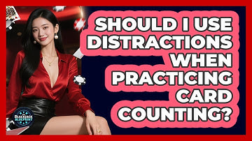 Should I Use Distractions When Practicing Card Counting?