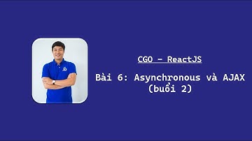 [CGO | ReactJS] Bài 6: Asynchronous và AJAX (buổi 2)