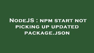 NodeJS : npm start not picking up updated package.json