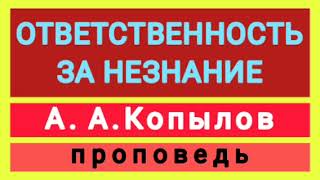 ОТВЕТСТВЕННОСТЬ ЗА НЕЗНАНИЕ (А А.Копылов, проповедь).