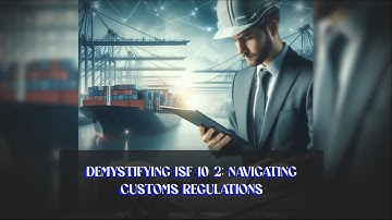 Demystifying ISF 10 2: Navigating Customs Regulations