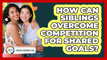How Can Siblings Overcome Competition For Shared Goals? - Sibling Harmony Hub