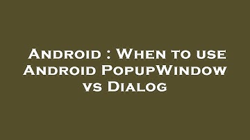 Android : When to use Android PopupWindow vs Dialog