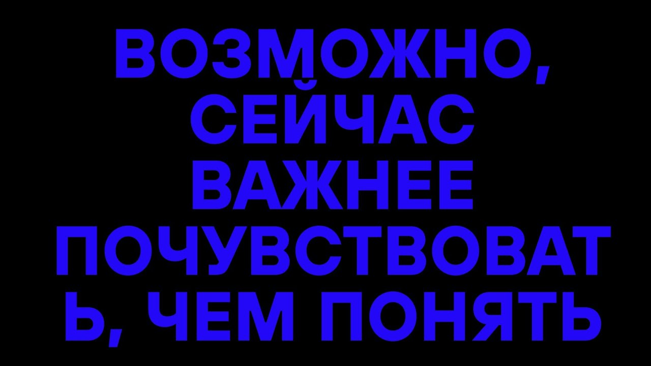 ВОЗМОЖНО, СЕЙЧАС ВАЖНЕЕ ПОЧУВСТВОВАТЬ, ЧЕМ ПОНЯТЬ