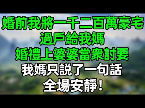 婚前我將一千二百萬豪宅過戶給我媽，婚禮上婆婆當衆討要 我媽只説了一句話 全場安靜！#大橘講故事  #夜讀人生 #人生感悟 #家庭倫理 #情感故事 #婆媳 #人生  #爽文