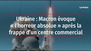 Ukraine : Macron évoque « l’horreur absolue » après la frappe d’un centre commercial