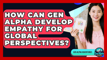 How Can Gen Alpha Develop Empathy For Global Perspectives? - Gen Alpha Adventures