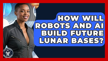 How Will Robots And AI Build Future Lunar Bases? - All About Astronauts