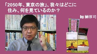 「2050年、東京の旅」、我々はどこに住み、何を見ているのか？　by榊淳司