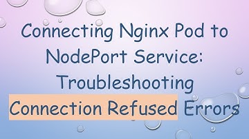 Connecting Nginx Pod to NodePort Service: Troubleshooting Connection Refused Errors