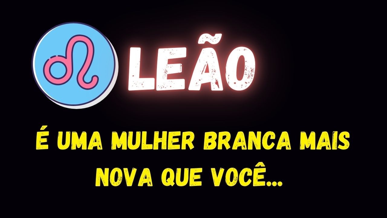 ♌️LEÃO🤔É UMA MULHER BRANCA MAIS NOVA QUE VOCÊ...