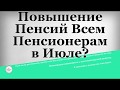 Повышение Пенсий Всем Пенсионерам в Июле?