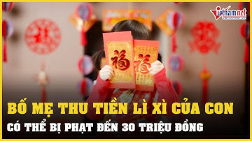 Bố mẹ thu tiền lì xì của con có thể bị phạt đến 30 triệu đồng | Vietnamnet