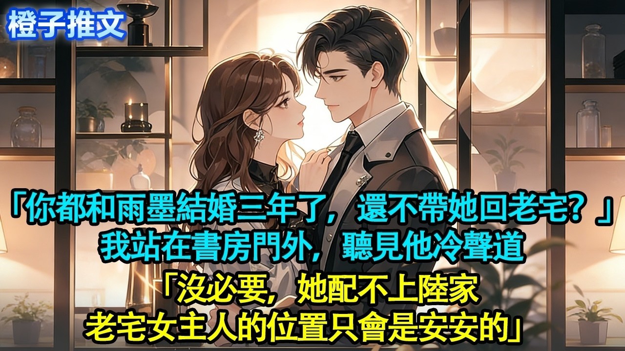 「你都和雨墨結婚三年了，還不帶她回老宅？」我站在書房門外，聽見他冷聲道「沒必要，她配不上陸家。老宅女主人的位置只會是安安的」#追妻火葬場 #情感