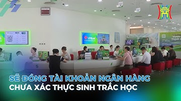 Sẽ đóng tài khoản ngân hàng chưa xác thực sinh trắc học | Tin tức