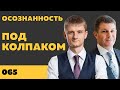 Под колпаком 065. Осознанность. Макс Колпаков и Олег Брагинский