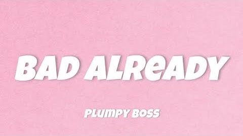 PLUMPY BOSS- BAD ALREADY LYRICS| TT LYRICS
