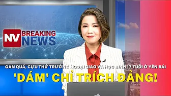 Gan quá, cựu thứ trưởng Ngoại Giao và học sinh 17 tuổi ở Yên Bái 'dám' chỉ trích Đảng! thumbnail