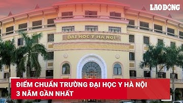Điểm chuẩn Trường Đại học Y Hà Nội 3 năm gần nhất | Báo Lao Động