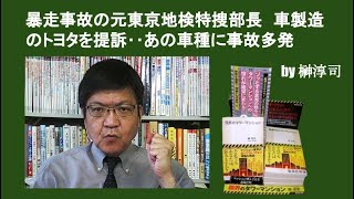 暴走事故の元東京地検特捜部長　車製造のトヨタを提訴‥あの車種に事故多発　by榊淳司