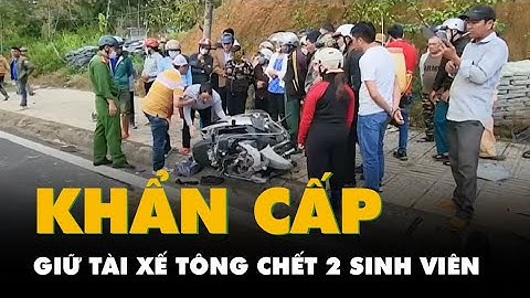 Bắt giữ khẩn cấp tài xế xe tải tông từ phía sau làm hai sinh viên chết ở Đà Lạt