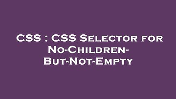 CSS : CSS Selector for No-Children-But-Not-Empty