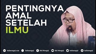 Pentingnya Amal Setelah Ilmu - Ustadz Mizan Qudsiah, Lc. MA