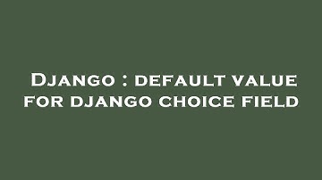 Django : default value for django choice field
