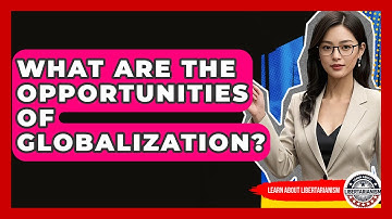 What Are The Opportunities Of Globalization? - Learn About Libertarianism