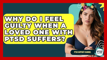 Why Do I Feel Guilty When A Loved One With PTSD Suffers? - PTSD Support Channel