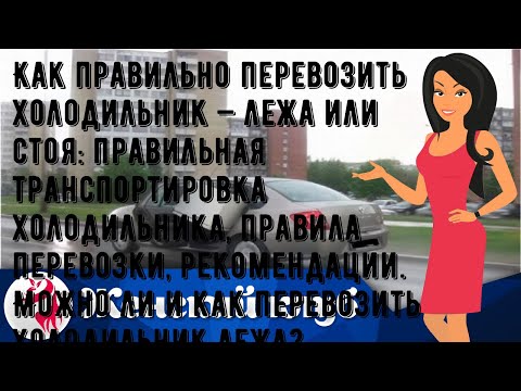 Как правильно перевозить холодильник — лежа или стоя: правильная транспортировка холодильника, пра.