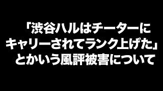 「渋谷ハルがチーターに囲われてランク上げてた」とかいう風評被害について