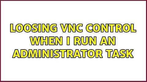 loosing vnc control when i run an administrator task (2 Solutions!!)