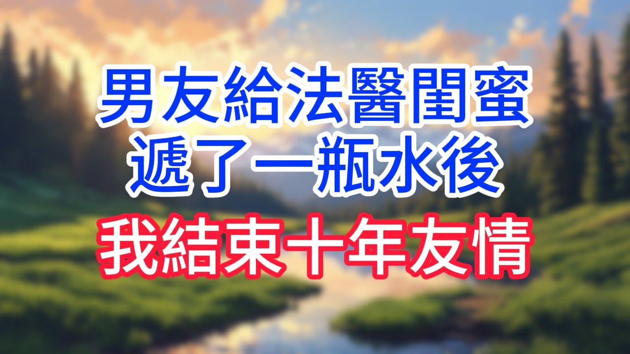 男友給法醫閨蜜遞了一瓶水後，我結束十年友情！#完结文#情感故事#一口气看完