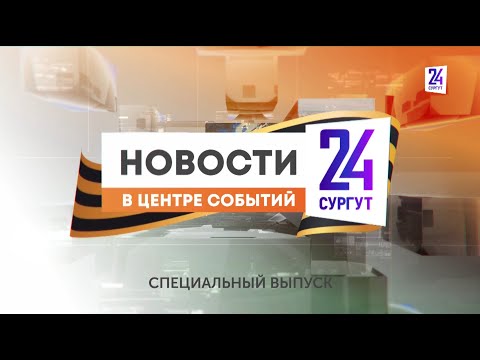 Новости. Сургут 24. 09.05.2024. СПЕЦВЫПУСК