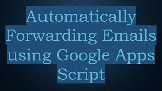 Automatically Forwarding Emails using Google Apps Script