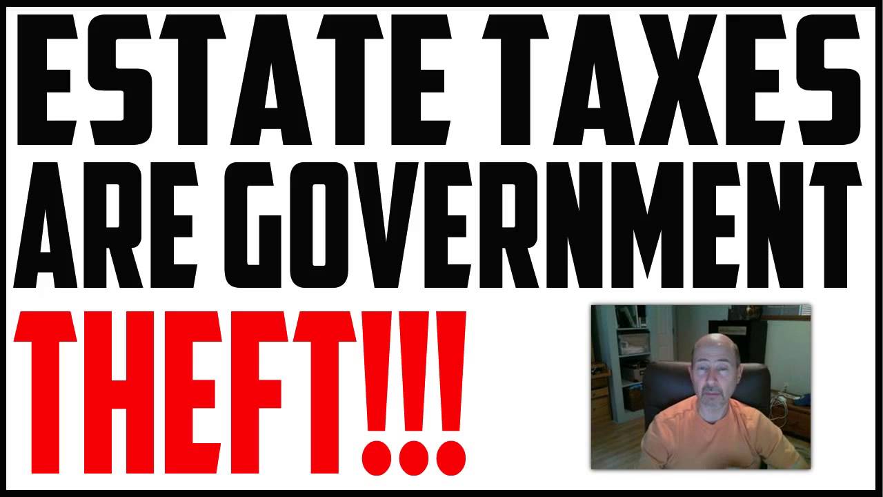 ESTATE TAXES ARE OUTRIGHT GOVERNMENT THEFT THE WORST TAX IN THE