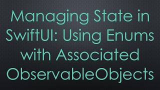 Managing State in SwiftUI: Using Enums with Associated ObservableObjects