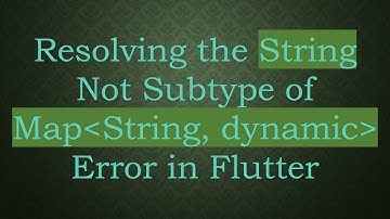 Resolving the String Not Subtype of Map String, dynamic  Error in Flutter