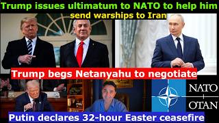 Desperate Trump issues Ultimatum to NATO, begs Netanyahu. Putin declares 32 hour Easter truce.