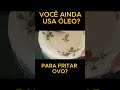 VOCÊ AINDA USA ÓLEO PARA FRITAR OVO?