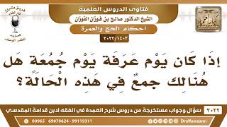 [1403 -3022] إذا وافق يوم عرفة يوم الجمعة فهل هنالك جمعٌ في هذه الحالة؟ - الشيخ صالح الفوزان