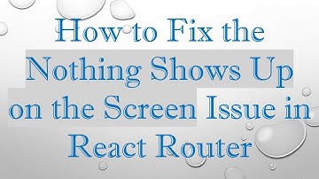 How to Fix the Nothing Shows Up on the Screen Issue in React Router