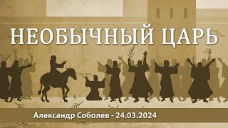 Необычный царь - 24.03.2024 - Вербное воскресенье - Александр Соболев