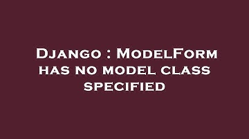 Django : ModelForm has no model class specified