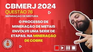 CBMERJ 2024 - Q. 76 - O processo de mineração de metais envolve uma série de etapas. Na mineração